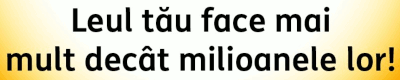Leul tău
                face mai mult decât milioanele lor!
